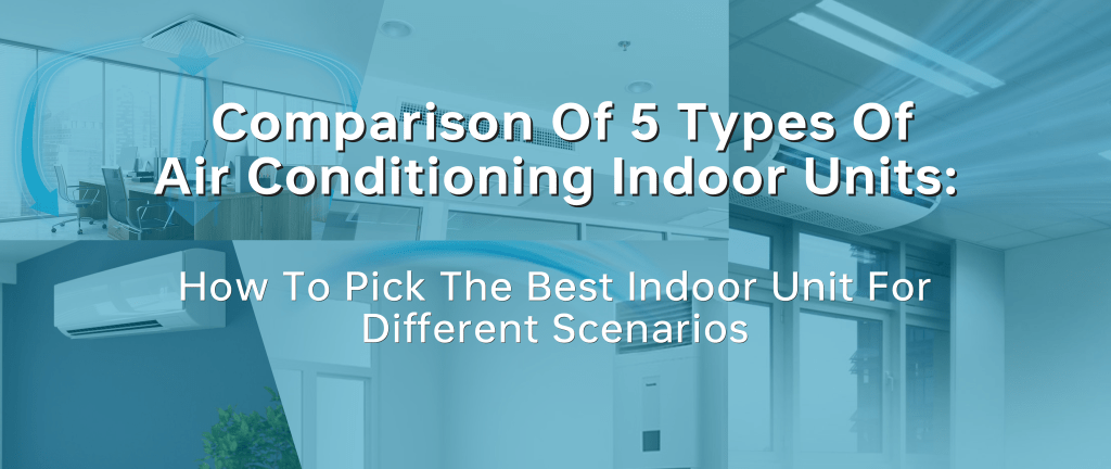 Comparison of 5 types of air conditioning indoor units: how to pick the best indoor unit for different scenarios